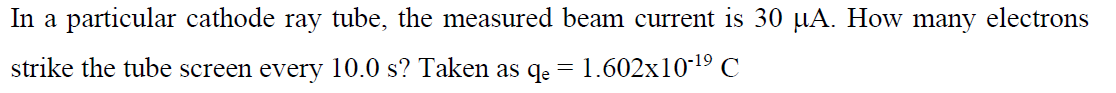 In a particular cathode ray tube, the measured beam current is 30 µA. How many electrons
strike the tube screen every 10.0 s? Taken as qe
1.602x1019 C
