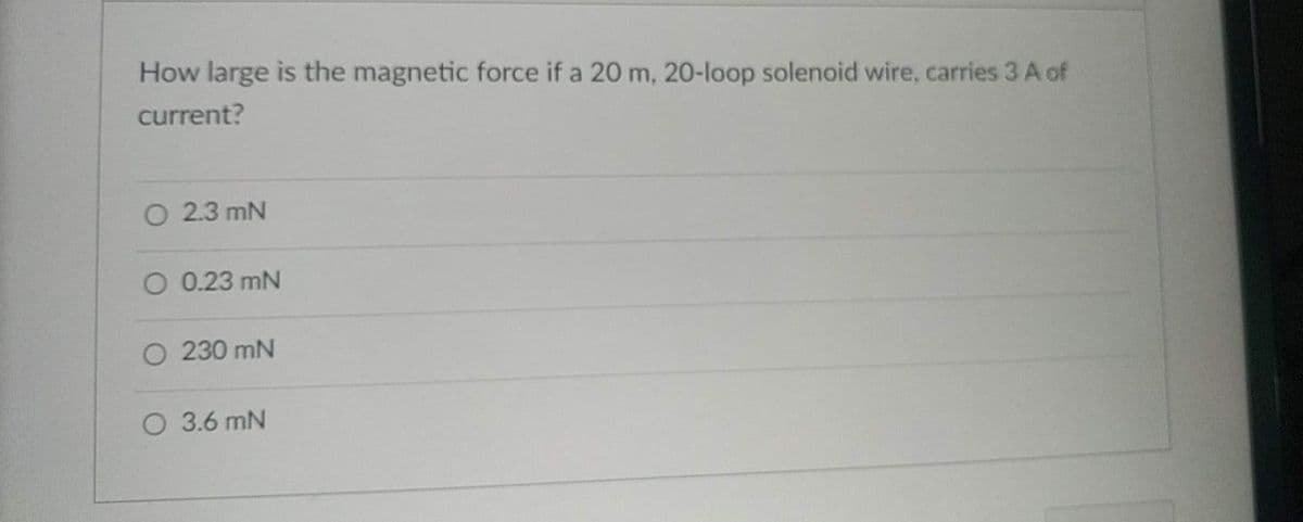 How large is the magnetic force if a 20 m, 20-loop solenoid wire, carries 3 A of
current?
O 2.3 mN
O 0.23 mN
O 230 mN
O 3.6 mN