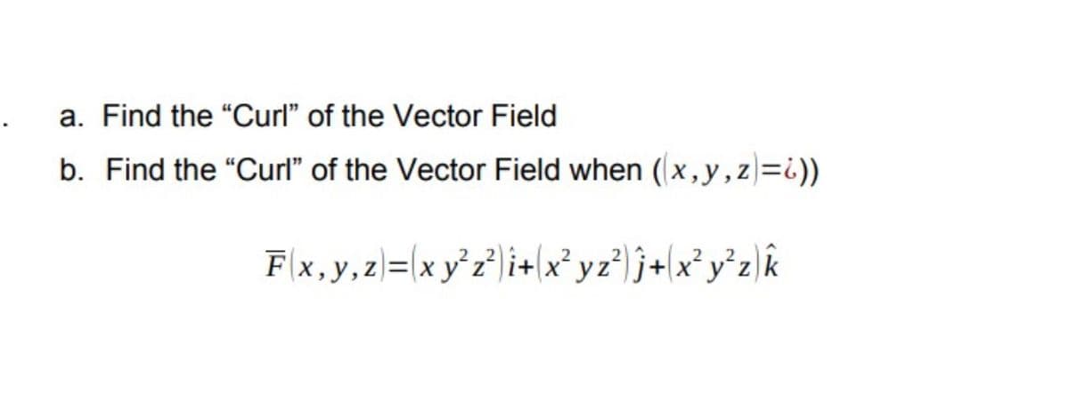 a. Find the "Curl" of the Vector Field
b. Find the "Curl" of the Vector Field when ((x, y, z)=))
F(x, y, z)=(x y²z²)+(x²yz²)ĵ+(x²y²z)k