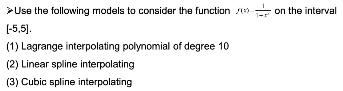 1
>Use the following models to consider the function f(x)=:
on the interval
1+x?
[-5,5].
(1) Lagrange interpolating polynomial of degree 10
(2) Linear spline interpolating
(3) Cubic spline interpolating
