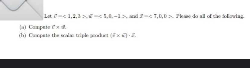 Let i =< 1,2,3 >, =< 5,0, –1 >, and i =< 7,0,0 >. Please do all of the following.
(a) Compute i x w.
(b) Compute the scalar triple product (ü x w) - Ë.
