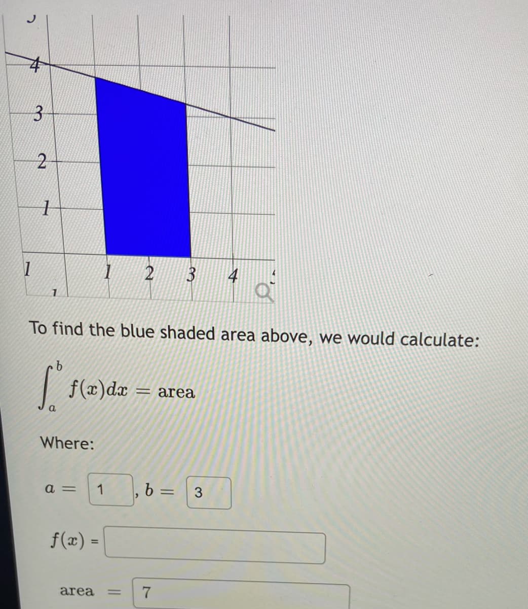 2
4
1
3
2
1
1
To find the blue shaded area above, we would calculate:
b
1².
a
Where:
1
f(x) dx = area
a=
1
f(x) =
2 3 4
area -
>
b =
7
= 3