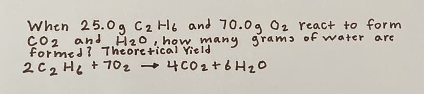 When 25.0g C2 H6 and 70.0g 02 react to form
CO2 and H₂0, how many grams of water are
formed? Theoretical Yield
2 C₂H6 + 70₂4C0₂ + 6H ₂0