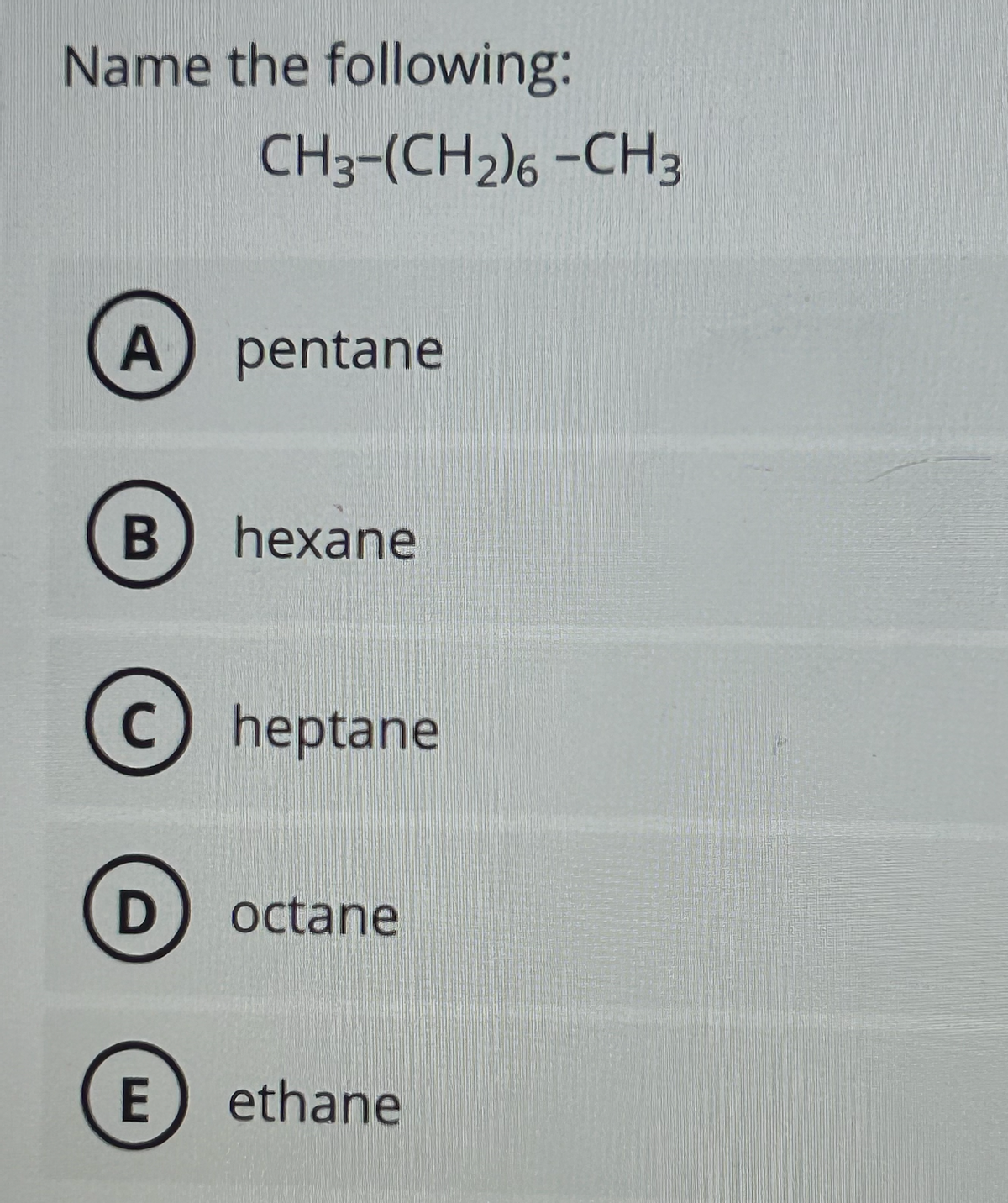 Name the following:
CH3-(CH₂)6 -CH3
A) pentane
B) hexane
C) heptane
D) octane
E
ethane