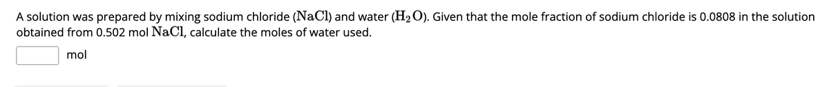 A solution was prepared by mixing sodium chloride (NaCl) and water (H₂O). Given that the mole fraction of sodium chloride is 0.0808 in the solution
obtained from 0.502 mol NaCl, calculate the moles of water used.
mol