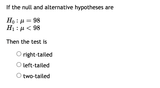 If the null and alternative hypotheses are
=
98
Hop
H : μ < 98
Then the test is
Oright-tailed
O left-tailed
O two-tailed