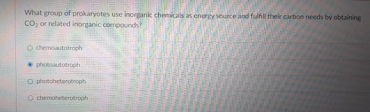 What group of prokaryotes use inorganic chemicals as energy source and fulfill their carbon needs by obtaining
CO2 or related inorganic compounds?
O chemoautotroph
photoautotroph
O photoheterotroph
O chemoheterotroph
