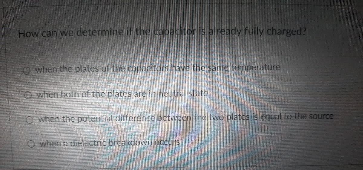 How can we determine if the capacitor is already fully charged?
O when the plates of the capacitors have the same temperature
O when both of the plates are in neutral state
O when the potential difference between the two plates is equal to the source
when a dielectric breakdown occurs
