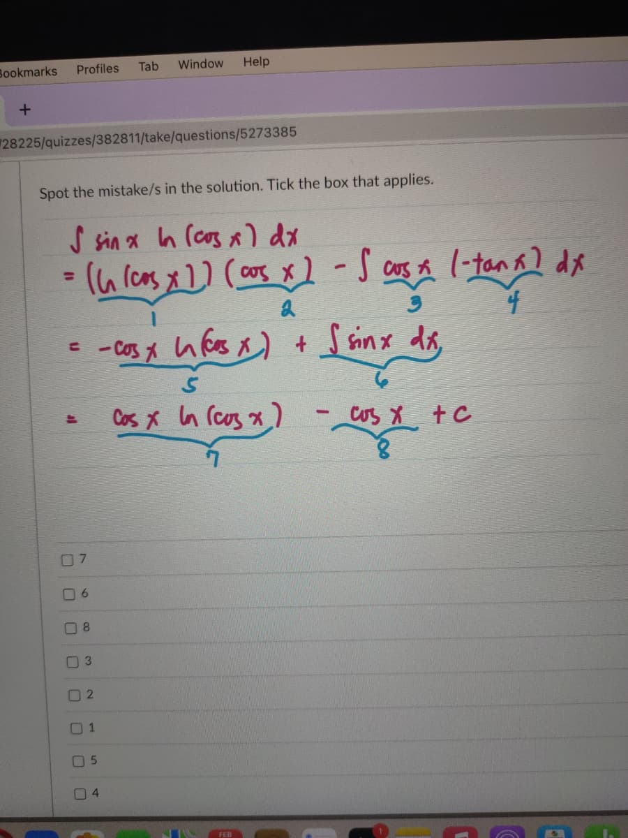 Bookmarks
Profiles
Tab
Window
Help
28225/quizzes/382811/take/questions/5273385
Spot the mistake/s in the solution. Tick the box that applies.
S sin x In (cos ) dx
%3D
- Cos A
Ssinx ds,
Cos x In (cos x)
- Cos X +C
O 5
4-
al
