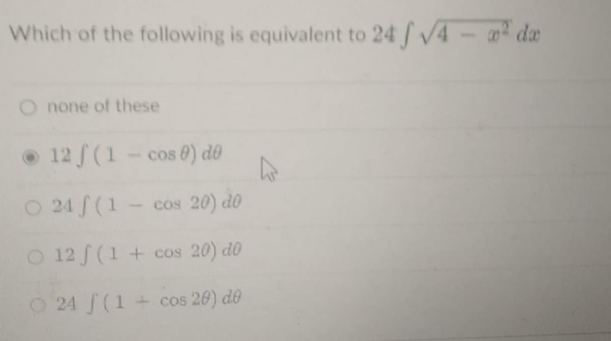 Which of the following is equivalent to 24 / V4- a da
O none of these
• 12 (1- cos 0) de
O 24 f (1- cos 20) d0
O 12 f (1 + cos 20) do
O 24 (1 +
+ cos 20) de
