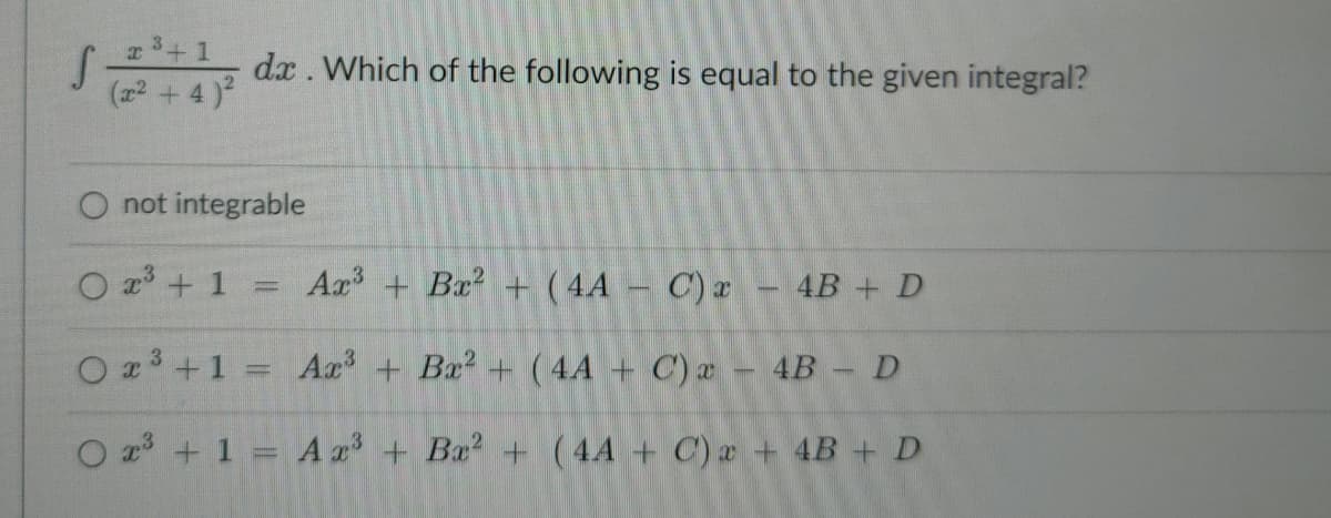 x3+ 1
(22 +4 )
dx . Which of the following is equal to the given integral?
O not integrable
O z° + 1
Ax + Bx? + (4A – C)x
4B + D
O z3 +1 = Ax + Bx? + (4A + C) a - 4B - D
%3D
O z + 1 = A x + Ba? + (4A + C) a + 4B + D
