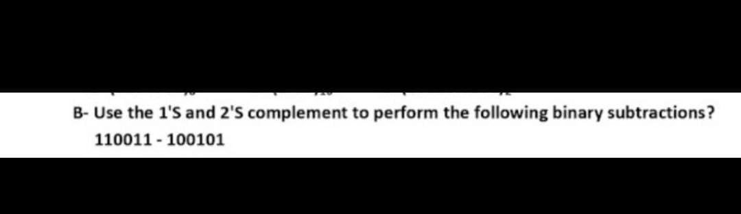 B- Use the 1'S and 2'S complement to perform the following binary subtractions?
110011 - 100101
