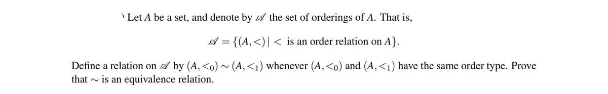 Let A be a set, and denote by A the set of orderings of A. That is,
A = {(A, <)| < is an order relation on A}.
Define a relation on ✅ by (A, <o) ~ (A, <₁) whenever (A, <o) and (A, <₁) have the same order type. Prove
that is an equivalence relation.