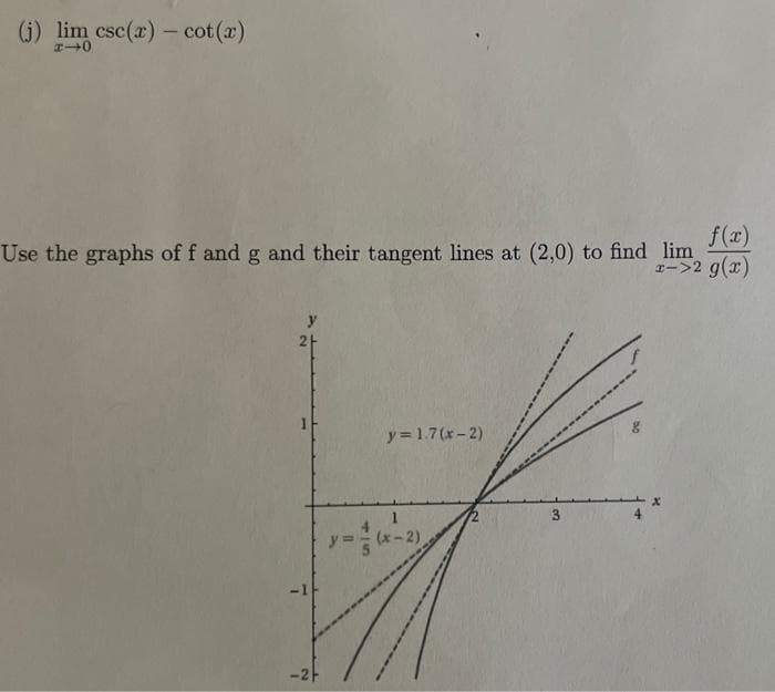 (j) lim csc(x) - cot (x)
4-0
Use the graphs of f and g and their tangent lines at (2,0) to find lim
f(x)
x->2 g(x)
y
2+
-2H
y=1.7(x-2)
(x-2)
3