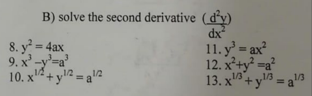 B) solve the second derivative (d'y)
dx2
11. y = ax²
12. x²+y =a?
8. y = 4ax
%3D
9. x'-y-a
,1/2
10. x"2+y2 = a2
,1/2
1/3
13. x"+y'
1/3
%3D
%3D
