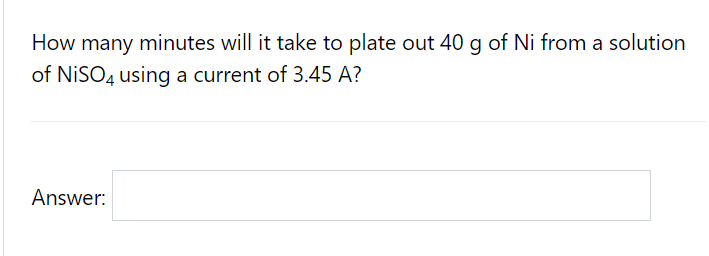 How many minutes will it take to plate out 40 g of Ni from a solution
of NISO4 using a current of 3.45 A?
Answer:
