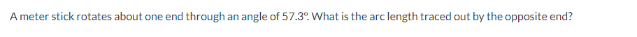 A meter stick rotates about one end through an angle of 57.3°. What is the arc length traced out by the opposite end?