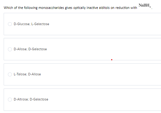 Which of the following monosaccharides gives optically inactive alditols on reduction with
D-Glucose; L-Galactose
D-Allose; D-Galactose
L-Talose; D-Allose
D-Altrose; D-Galactose
NaBH,