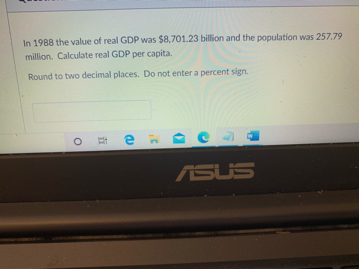 In 1988 the value of real GDP was $8,701.23 billion and the population was 257.79
million. Calculate real GDP per capita.
Round to two decimal places. Do not enter a percent sign.
ASUS
