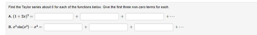 Find the Taylor series about 0 for each of the functions below. Give the first three non-zero terms for each.
A. (1+ 22) =
+...
B. z'sin(z?) – r* =
+...
!!
