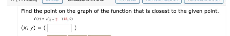 Find the point on the graph of the function that is closest to the given point.
f (x) = Vx - 3 (18, 0)
(x, y) = (
