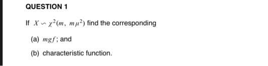 QUESTION 1
If X x (m, mu²) find the corresponding
(a) mgf; and
(b) characteristic function.
