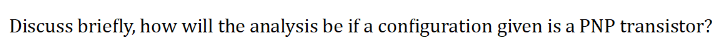 Discuss briefly, how will the analysis be if a configuration given is a PNP transistor?