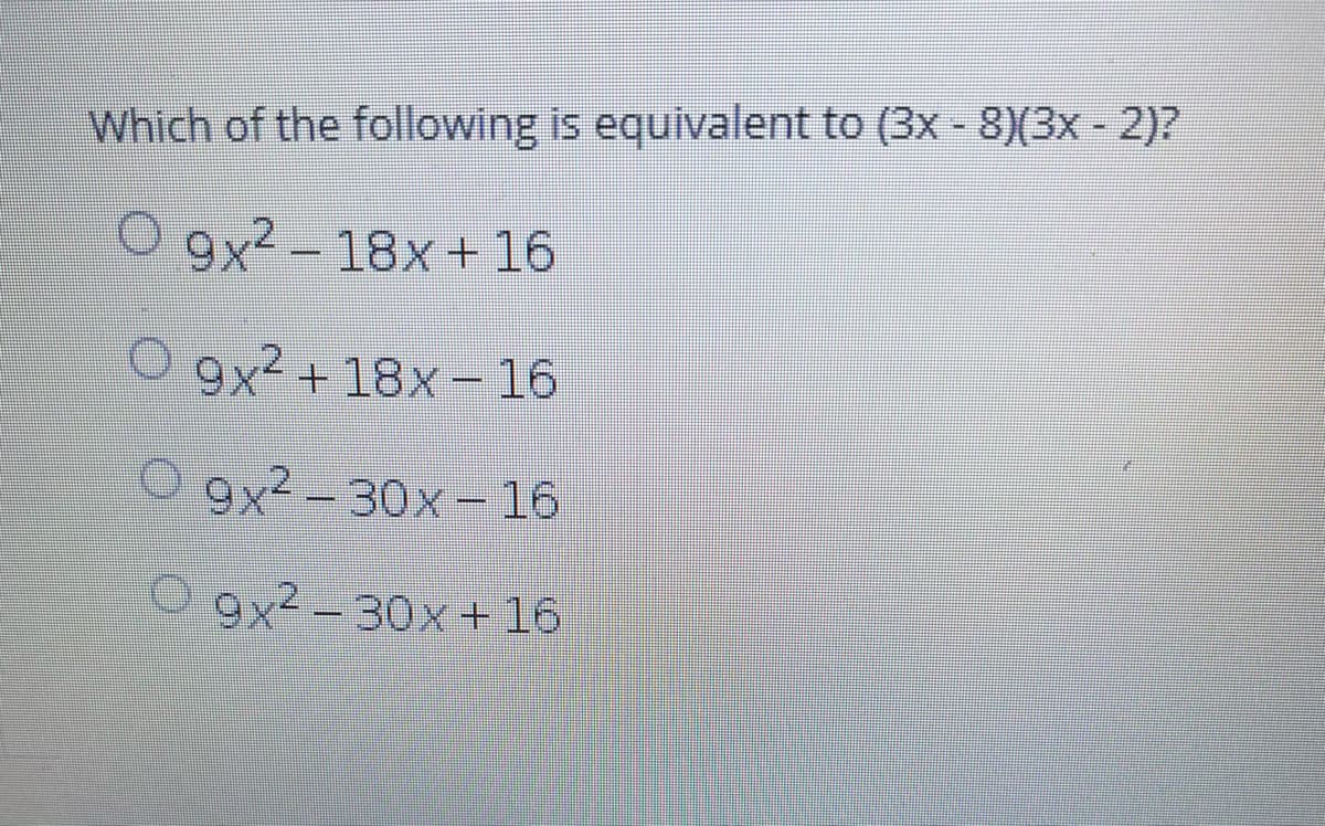 Which of the following is equivalent to (3x - 8)(3x - 2)?
O 9x2- 18x+16
9x² + 18x - 16
O9x2-30x - 16
9x2-30x + 16
