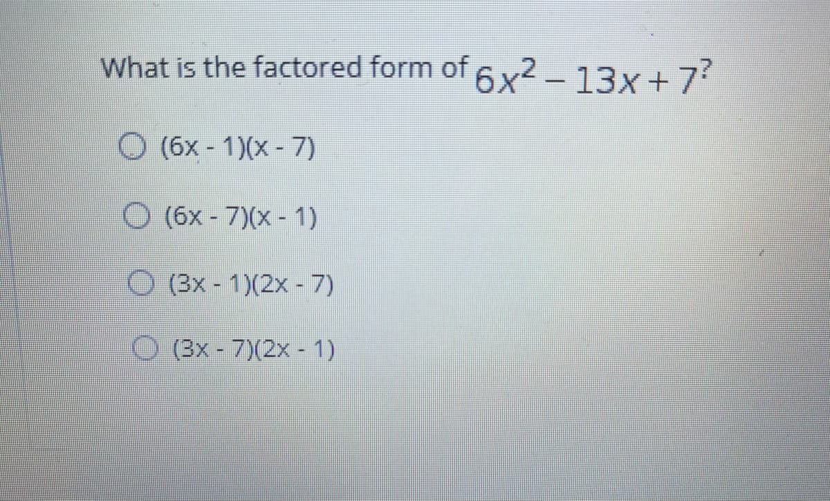 What is the factored form of 6x² - 13x + 7
O (6x - 1)(x- 7)
O (6x - 7)(x - 1)
O (3x - 1)(2x - 7)
O (3x- 7)(2x - 1)
