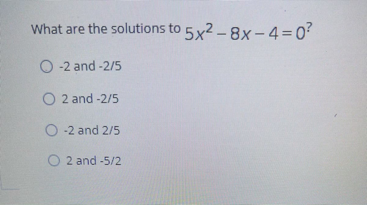 What are the solutions to 52 8x - 4=0'
|
-2 and-2/5
O 2 and -2/5
-2 and 2/5
2 and -5/2
