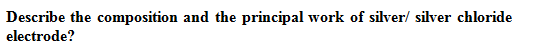 Describe the composition and the principal work of silver/ silver chloride
electrode?
