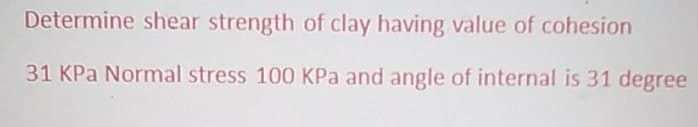 Determine shear strength of clay having value of cohesion
31 KPa Normal stress 100 KPa and angle of internal is 31 degree
