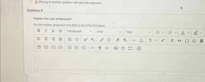 Moving to another question will save this response.
Question 9
Explain the Law of Demand?
For the toolbar, press ALT+F10 (PC) or ALT+FN+F10 (Mac).
BIUS Paragraph Y Arial
二 三
lih B
P
10pt
X¹ X₂ & 3 ¶ ¶<
由用图 田田图 → ()
[+
>
<
!!!
✓
EV
V
99 Ω
O
B