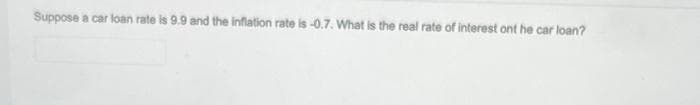 Suppose a car loan rate is 9.9 and the inflation rate is -0.7. What is the real rate of interest ont he car loan?