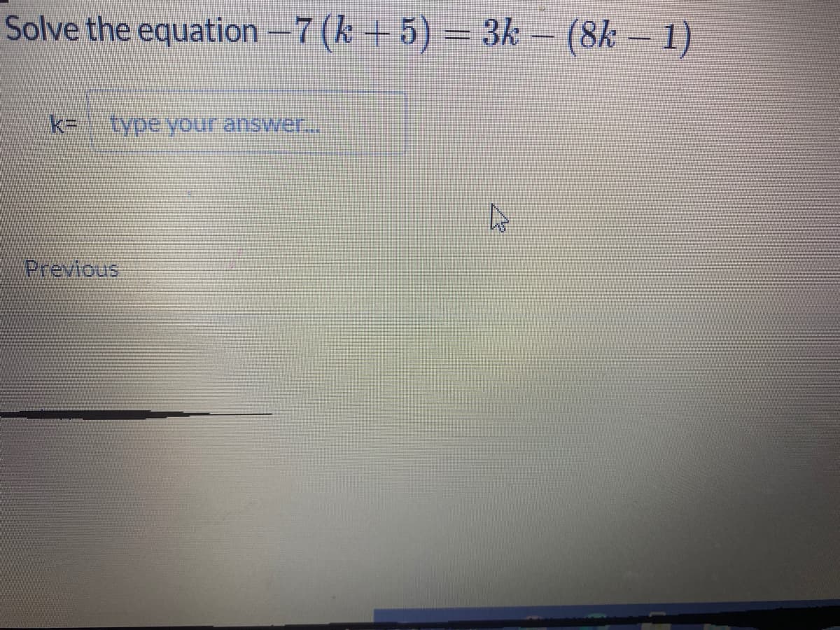 Solve the equation -7 (k + 5) = 3k – (8k – 1)
k= typeyour answer..
Previous
