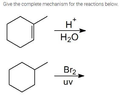 Give the complete mechanism for the reactions below.
H*
H20
Br2
uv
