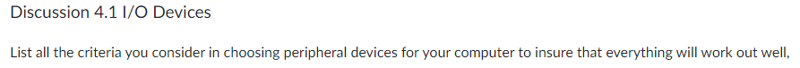 Discussion 4.1 I/O Devices
List all the criteria you consider in choosing peripheral devices for your computer to insure that everything will work out well,
