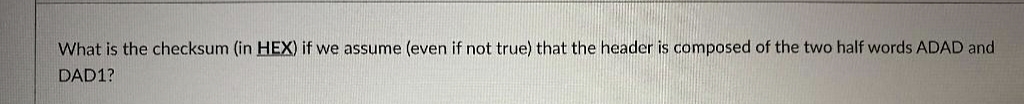 What is the checksum (in HEX) if we assume (even if not true) that the header is composed of the two half words ADAD and
DAD1?
