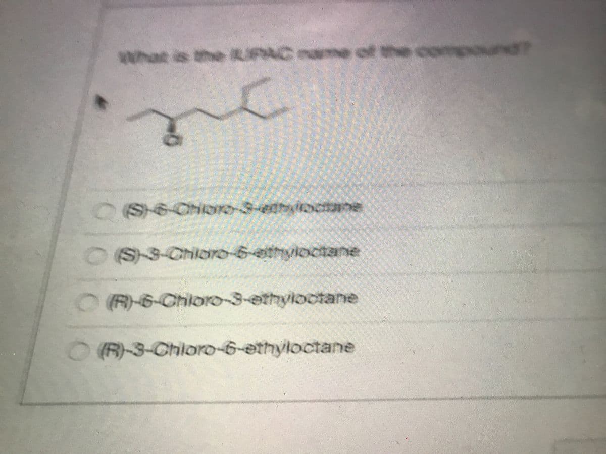 what is the RIPAC ame of the compounT
(S-6-Chioro-3-ethioctane
OS3-Chiloro-6ethyloctane
hvloctane
OR6Chioro-3-ethyloctane
O(R-3-Chioro-6-ethyloctane
