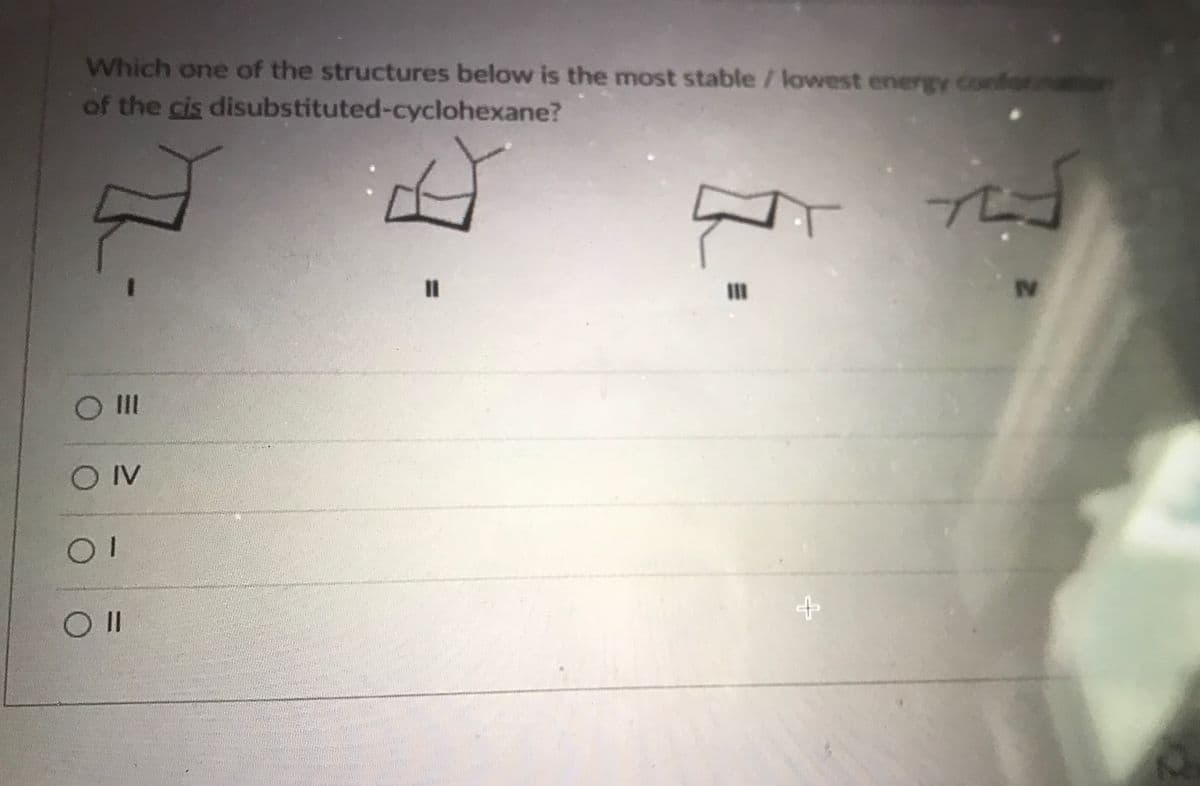 Which one of the structures below is the most stable / lowest energy confor
of the cis disubstituted-cyclohexane?
%3D
II
IV
OII
O IV
