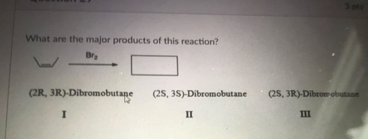 3 pts
What are the major products of this reaction?
Brg
(2R, 3R)-Dibromobutaņe
(2S, 3S)-Dibromobutane
(2S, 3R)-Dibromobutane
II
II
