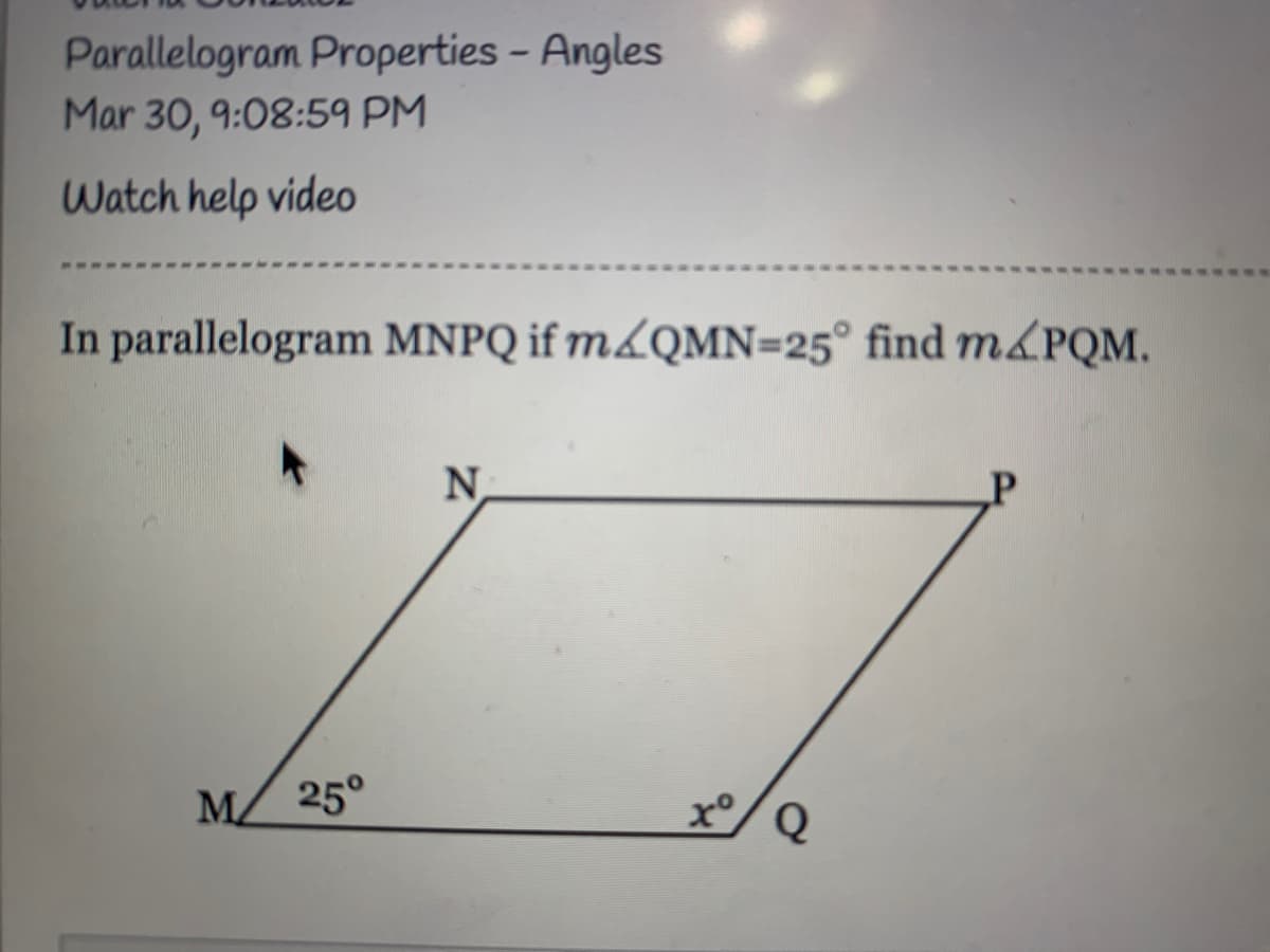 Parallelogram Properties - Angles
Mar 30, 9:08:59 PM
Watch help video
In parallelogram MNPQ if m&QMN=25° find m&PQM.
N.
M 25°
Q
