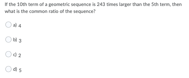 If the 10th term of a geometric sequence is 243 times larger than the 5th term, then
what is the common ratio of the sequence?
a) 4
b) 3
c) 2
d) 5
