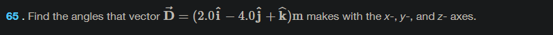 65. Find the angles that vector D = (2.0i – 4.0j+k)m makes with the x-, y-, and z- axes.
