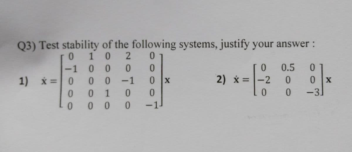 Q3) Test stability of the following systems, justify your answer :
1 0 2
-1
0.5
1) x =0
0-1
0 x
2) x =-2
1
-3
0 0
0.
