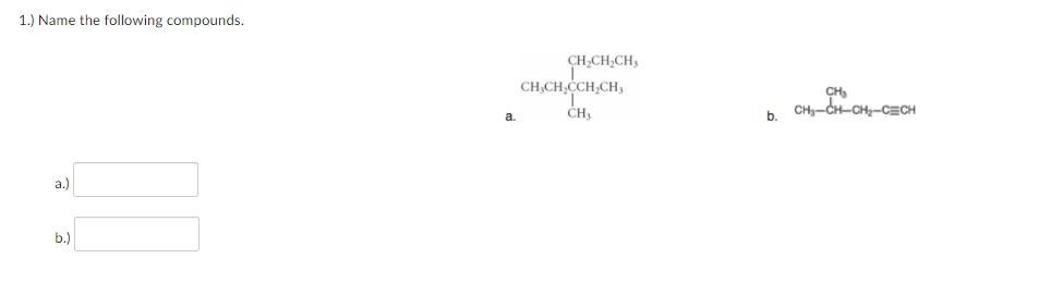 1.) Name the following compounds.
CH,CH,CH,
CH,CH,CCH,CH,
CH,
CH
CHy-CH-CH,-CECH
b.
a.)
b.)
