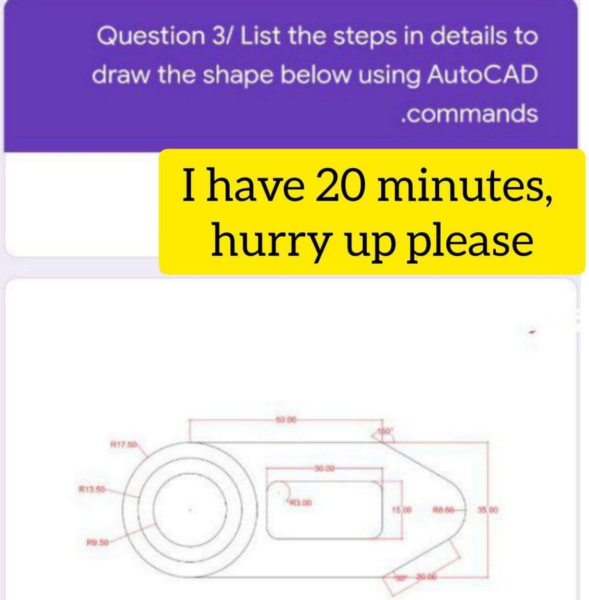 Question 3/ List the steps in details to
draw the shape below using AutoCAD
.commands
I have 20 minutes,
hurry up please
50.00-
R17.50
30.00
R13 50-
3.00
15 00
35 00
R8 66
R950
20-06
