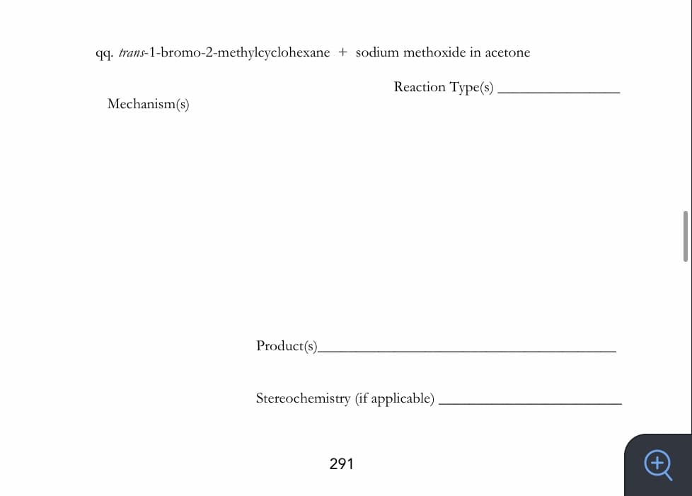 qq. trans-1-bromo-2-methylcyclohexane + sodium methoxide in acetone
Reaction Type(s)
Mechanism(s)
Product(s).
Stereochemistry (if applicable)
291
