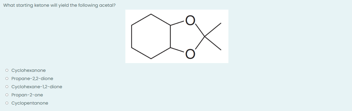 What starting ketone will yield the following acetal?
O Cyclohexanone
O Propane-2,2-dione
O Cyclohexane-1,2-dione
O Propan-2-one
o Cyclopentanone