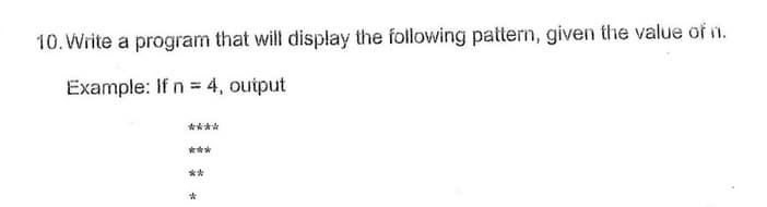 10. Write a program that will display the following pattern, given the value of n.
Example: If n = 4, output
****
***
**
